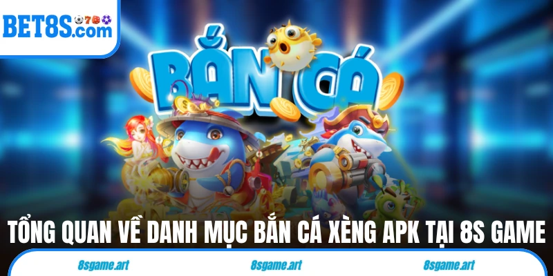 Tổng quan về danh mục bắn cá xèng APK tại 8s game