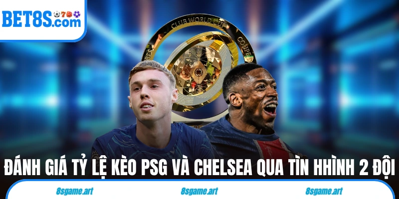 Đánh giá tỷ lệ kèo PSG và Chelsea qua tình hình 2 đội